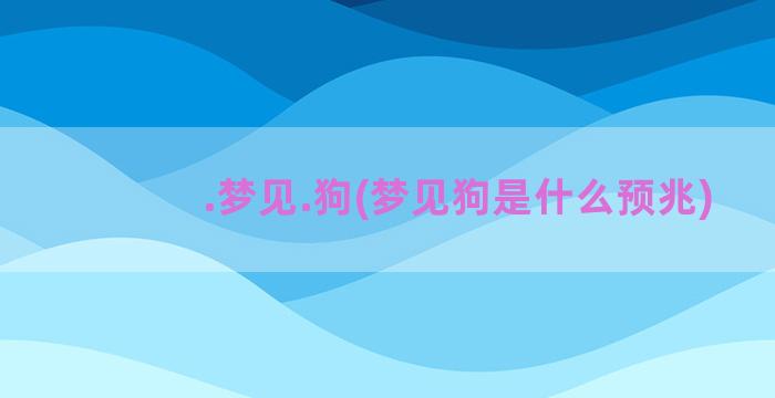 .梦见.狗(梦见狗是什么预兆)