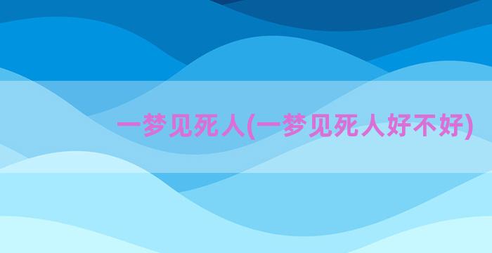 一梦见死人(一梦见死人好不好)