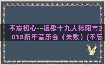 不忘初心--讴歌十九大德阳市2018新年音乐会（失败）(不忘初心的理论论据)