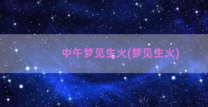 中午梦见生火(梦见生火)