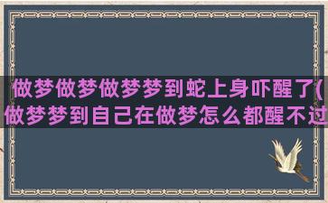 做梦做梦做梦梦到蛇上身吓醒了(做梦梦到自己在做梦怎么都醒不过来)