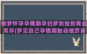 做梦怀孕孕晚期孕妇梦到捡到黄金耳环(梦见自己孕晚期胎动很厉害)