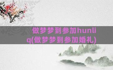 做梦梦到参加hunliq(做梦梦到参加婚礼)