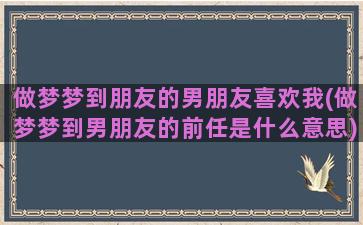 做梦梦到朋友的男朋友喜欢我(做梦梦到男朋友的前任是什么意思)