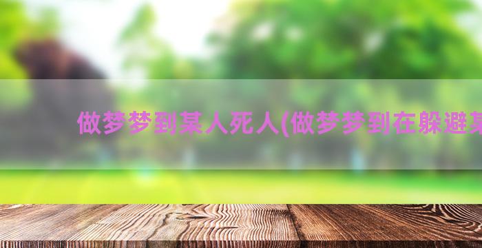 做梦梦到某人死人(做梦梦到在躲避某人)