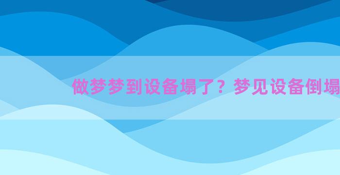 做梦梦到设备塌了？梦见设备倒塌