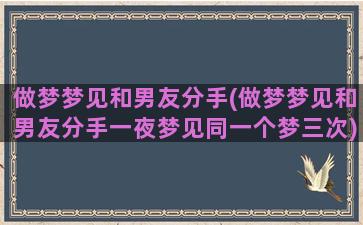 做梦梦见和男友分手(做梦梦见和男友分手一夜梦见同一个梦三次)