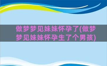 做梦梦见妹妹怀孕了(做梦梦见妹妹怀孕生了个男孩)