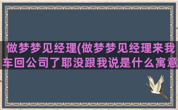 做梦梦见经理(做梦梦见经理来我车回公司了耶没跟我说是什么寓意)