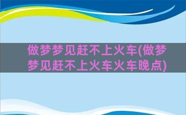 做梦梦见赶不上火车(做梦梦见赶不上火车火车晚点)