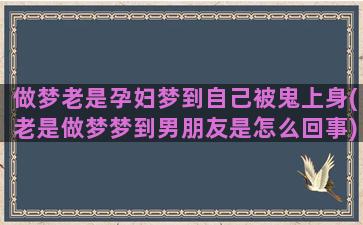 做梦老是孕妇梦到自己被鬼上身(老是做梦梦到男朋友是怎么回事)