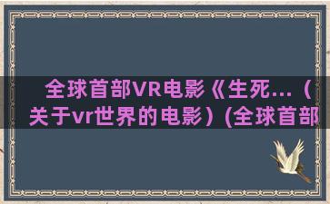 全球首部VR电影《生死...（关于vr世界的电影）(全球首部微电影)