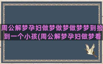 周公解梦孕妇做梦做梦做梦梦到捡到一个小孩(周公解梦孕妇做梦看见鬼)