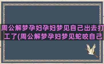 周公解梦孕妇孕妇梦见自己出去打工了(周公解梦孕妇梦见蛇咬自己)