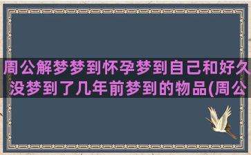 周公解梦梦到怀孕梦到自己和好久没梦到了几年前梦到的物品(周公解梦梦到怀孕大肚子)