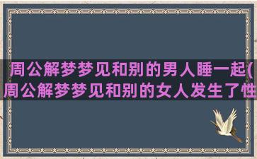 周公解梦梦见和别的男人睡一起(周公解梦梦见和别的女人发生了性关系什么意思)