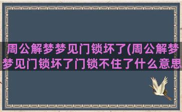 周公解梦梦见门锁坏了(周公解梦梦见门锁坏了门锁不住了什么意思)