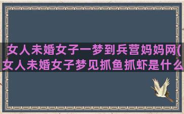 女人未婚女子一梦到兵营妈妈网(女人未婚女子梦见抓鱼抓虾是什么意思)