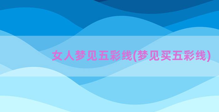 女人梦见五彩线(梦见买五彩线)