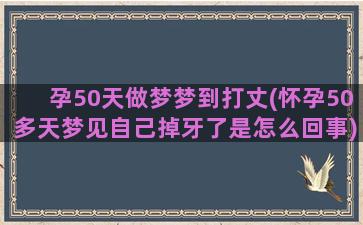 孕50天做梦梦到打丈(怀孕50多天梦见自己掉牙了是怎么回事)