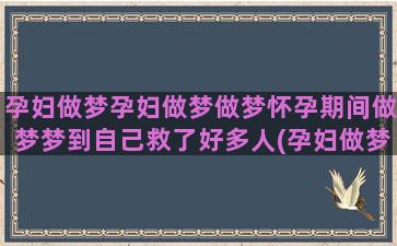 孕妇做梦孕妇做梦做梦怀孕期间做梦梦到自己救了好多人(孕妇做梦梦见别的孕妇死了)