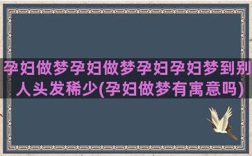 孕妇做梦孕妇做梦孕妇孕妇梦到别人头发稀少(孕妇做梦有寓意吗)