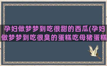 孕妇做梦梦到吃很甜的西瓜(孕妇做梦梦到吃很臭的蛋糕吃母猪蛋糕)