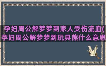 孕妇周公解梦梦到家人受伤流血(孕妇周公解梦梦到玩具熊什么意思)