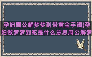 孕妇周公解梦梦到带黄金手镯(孕妇做梦梦到蛇是什么意思周公解梦)