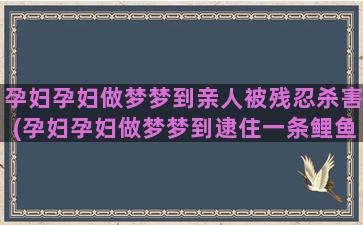 孕妇孕妇做梦梦到亲人被残忍杀害(孕妇孕妇做梦梦到逮住一条鲤鱼把它摔死)