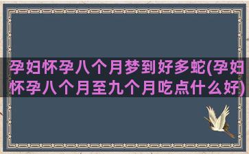 孕妇怀孕八个月梦到好多蛇(孕妇怀孕八个月至九个月吃点什么好)