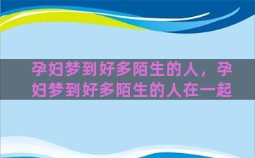 孕妇梦到好多陌生的人，孕妇梦到好多陌生的人在一起