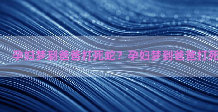 孕妇梦到爸爸打死蛇？孕妇梦到爸爸打死蛇什么意思