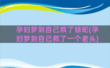 孕妇梦到自己救了蟒蛇(孕妇梦到自己救了一个老头)