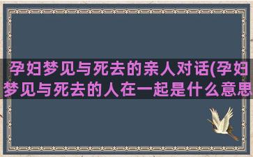 孕妇梦见与死去的亲人对话(孕妇梦见与死去的人在一起是什么意思)