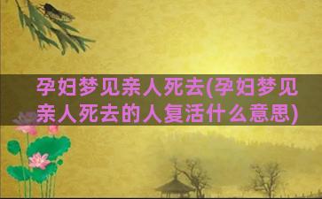 孕妇梦见亲人死去(孕妇梦见亲人死去的人复活什么意思)