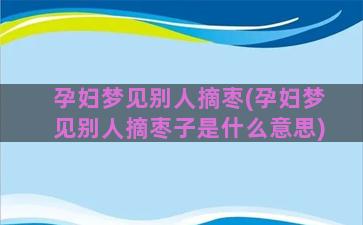 孕妇梦见别人摘枣(孕妇梦见别人摘枣子是什么意思)