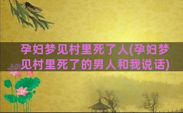 孕妇梦见村里死了人(孕妇梦见村里死了的男人和我说话)