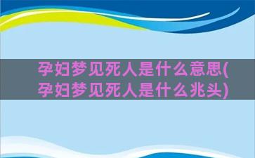 孕妇梦见死人是什么意思(孕妇梦见死人是什么兆头)