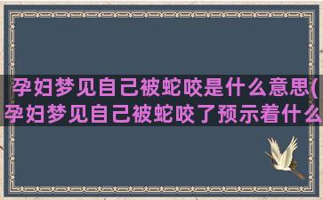 孕妇梦见自己被蛇咬是什么意思(孕妇梦见自己被蛇咬了预示着什么)