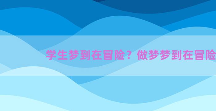 学生梦到在冒险？做梦梦到在冒险