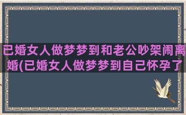 已婚女人做梦梦到和老公吵架闹离婚(已婚女人做梦梦到自己怀孕了)