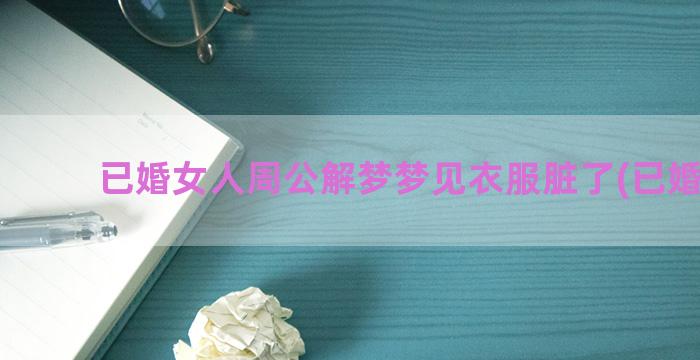 已婚女人周公解梦梦见衣服脏了(已婚梦见)