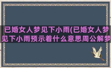 已婚女人梦见下小雨(已婚女人梦见下小雨预示着什么意思周公解梦)