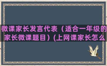 微课家长发言代表（适合一年级的家长微课题目）(上网课家长怎么发言)