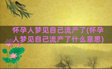 怀孕人梦见自己流产了(怀孕人梦见自己流产了什么意思)