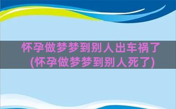 怀孕做梦梦到别人出车祸了(怀孕做梦梦到别人死了)