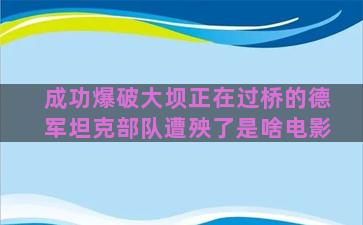 成功爆破大坝正在过桥的德军坦克部队遭殃了是啥电影