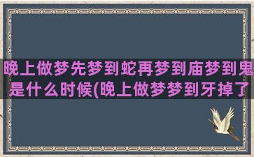 晚上做梦先梦到蛇再梦到庙梦到鬼是什么时候(晚上做梦梦到牙掉了什么寓意)