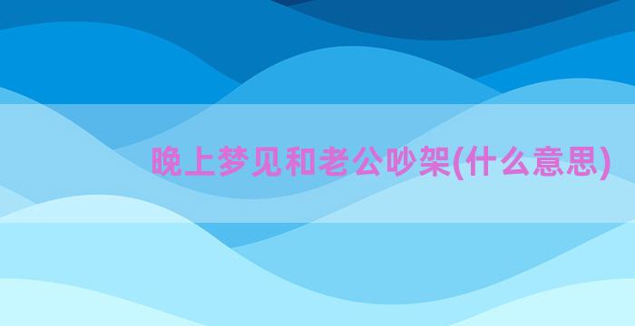 晚上梦见和老公吵架(什么意思)